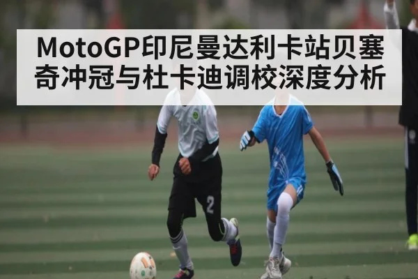 MotoGP印尼曼达利卡站贝塞奇冲冠与杜卡迪调校深度分析