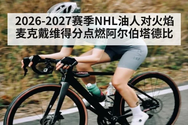 2026-2027赛季NHL油人对火焰麦克戴维得分点燃阿尔伯塔德比