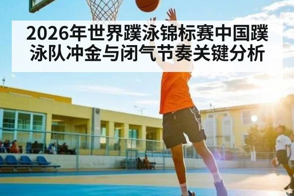 2026年世界蹼泳锦标赛中国蹼泳队冲金与闭气节奏关键分析